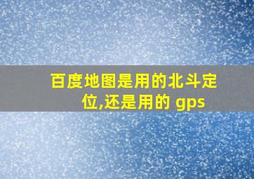 百度地图是用的北斗定位,还是用的 gps